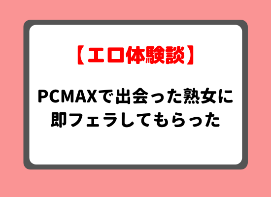 PCMAXで出会った熟女に即フェラしてもらった体験談のキービジュアル